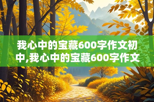 我心中的宝藏600字作文初中,我心中的宝藏600字作文初中生