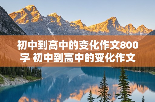 初中到高中的变化作文800字 初中到高中的变化作文800字怎么写