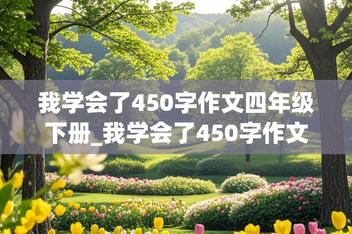 我学会了450字作文四年级下册_我学会了450字作文四年级下册语文