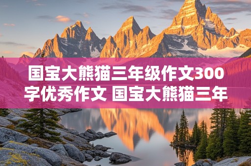 国宝大熊猫三年级作文300字优秀作文 国宝大熊猫三年级作文300字优秀作文怎样首尾呼应