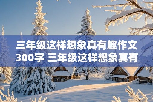 三年级这样想象真有趣作文300字 三年级这样想象真有趣作文300字会飞的母鸡