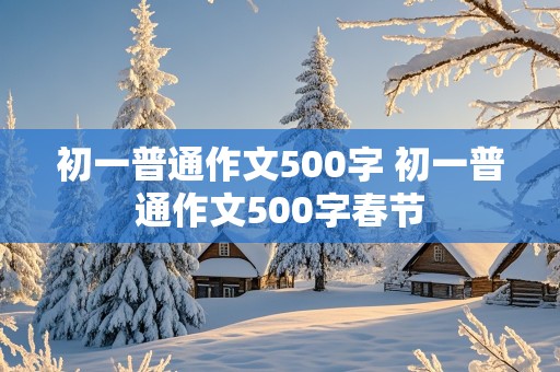 初一普通作文500字 初一普通作文500字春节