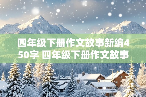 四年级下册作文故事新编450字 四年级下册作文故事新编450字左右