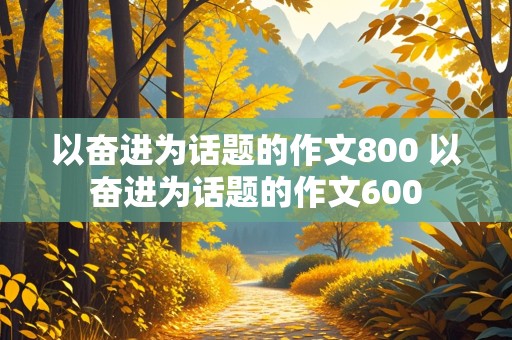 以奋进为话题的作文800 以奋进为话题的作文600