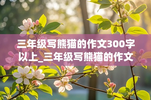 三年级写熊猫的作文300字以上_三年级写熊猫的作文300字以上怎么写