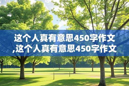 这个人真有意思450字作文,这个人真有意思450字作文写人