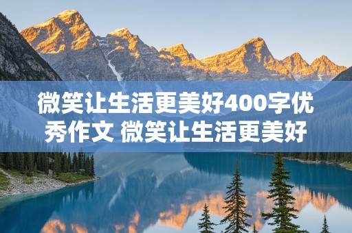 微笑让生活更美好400字优秀作文 微笑让生活更美好400字优秀作文六年级