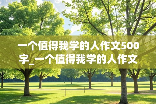 一个值得我学的人作文500字_一个值得我学的人作文500字雷锋