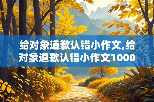 给对象道歉认错小作文,给对象道歉认错小作文1000字