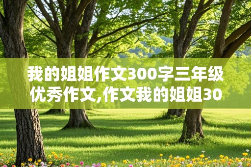 我的姐姐作文300字三年级优秀作文,作文我的姐姐300字