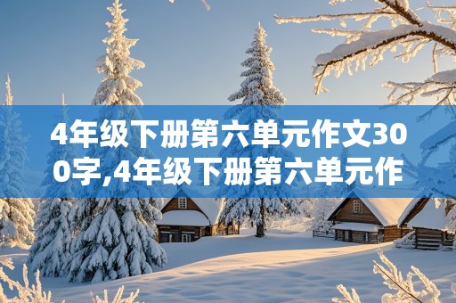 4年级下册第六单元作文300字,4年级下册第六单元作文300字我学会了