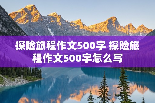 探险旅程作文500字 探险旅程作文500字怎么写