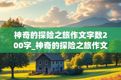 神奇的探险之旅作文字数200字_神奇的探险之旅作文字数200字怎么写