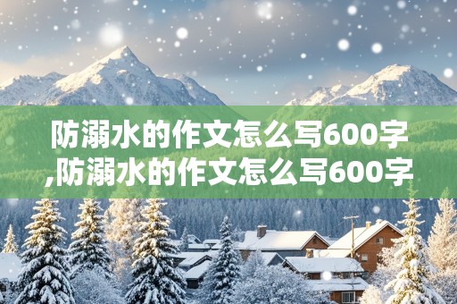 防溺水的作文怎么写600字,防溺水的作文怎么写600字左右