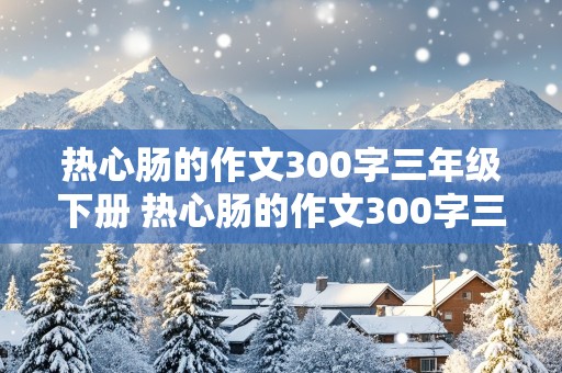 热心肠的作文300字三年级下册 热心肠的作文300字三年级下册不说人名