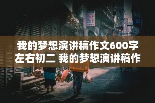 我的梦想演讲稿作文600字左右初二 我的梦想演讲稿作文600字左右初二做甜品