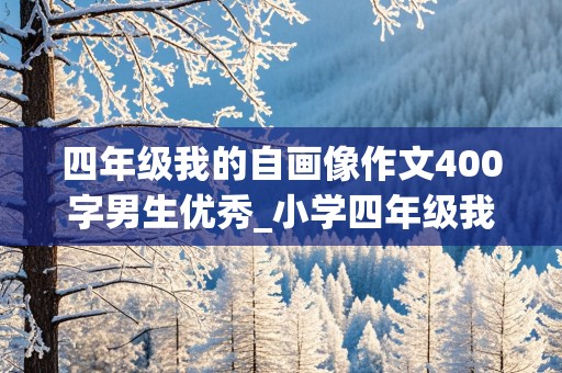 四年级我的自画像作文400字男生优秀_小学四年级我的自画像作文400字男生