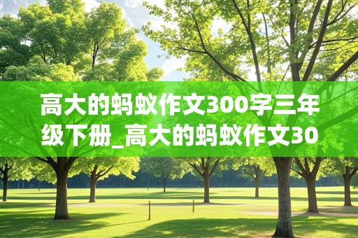 高大的蚂蚁作文300字三年级下册_高大的蚂蚁作文300字三年级下册语文