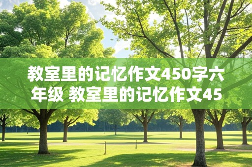 教室里的记忆作文450字六年级 教室里的记忆作文450字六年级