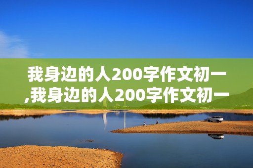 我身边的人200字作文初一,我身边的人200字作文初一上册