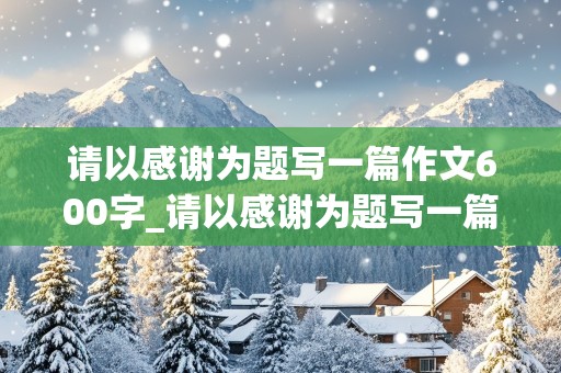 请以感谢为题写一篇作文600字_请以感谢为题写一篇作文600字怎么写