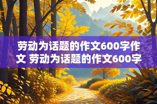 劳动为话题的作文600字作文 劳动为话题的作文600字作文初中