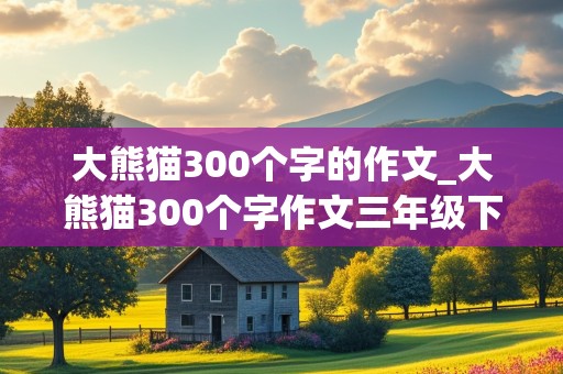 大熊猫300个字的作文_大熊猫300个字作文三年级下册