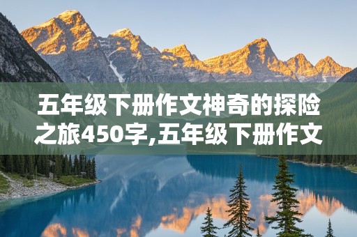 五年级下册作文神奇的探险之旅450字,五年级下册作文神奇的探险之旅450字左右