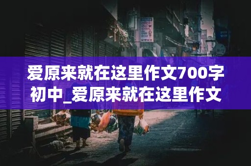 爱原来就在这里作文700字初中_爱原来就在这里作文700字初中生