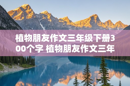 植物朋友作文三年级下册300个字 植物朋友作文三年级下册300个字桃花