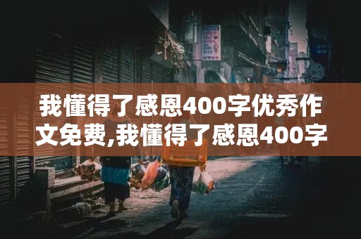 我懂得了感恩400字优秀作文免费,我懂得了感恩400字优秀作文免费生活让我懂得了感恩