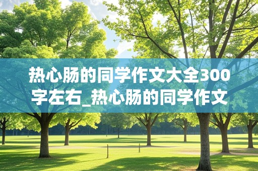 热心肠的同学作文大全300字左右_热心肠的同学作文大全300字左右三年级下册