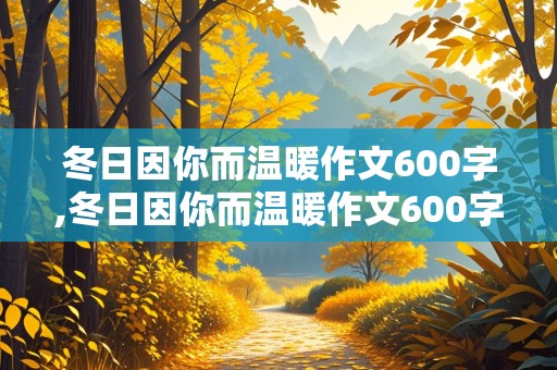 冬日因你而温暖作文600字,冬日因你而温暖作文600字初一