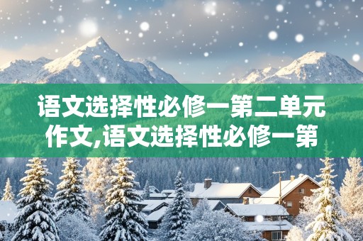 语文选择性必修一第二单元作文,语文选择性必修一第二单元作文题目