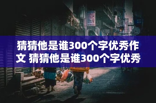 猜猜他是谁300个字优秀作文 猜猜他是谁300个字优秀作文男生