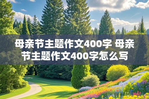 母亲节主题作文400字 母亲节主题作文400字怎么写