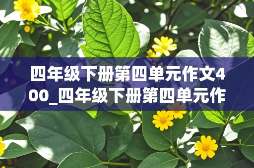 四年级下册第四单元作文400_四年级下册第四单元作文400字