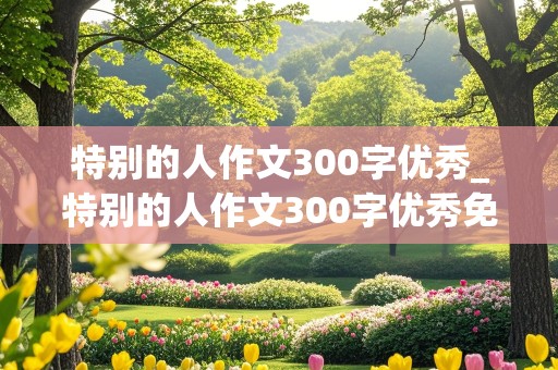 特别的人作文300字优秀_特别的人作文300字优秀免费