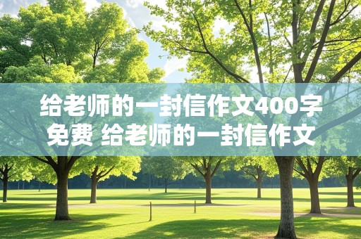 给老师的一封信作文400字免费 给老师的一封信作文400字免费阅读