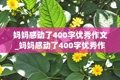 妈妈感动了400字优秀作文_妈妈感动了400字优秀作文怎么写