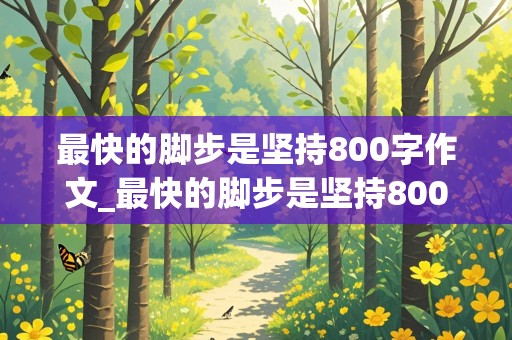 最快的脚步是坚持800字作文_最快的脚步是坚持800字作文叙事