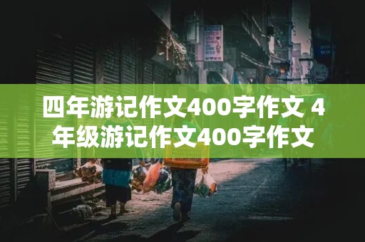 四年游记作文400字作文 4年级游记作文400字作文