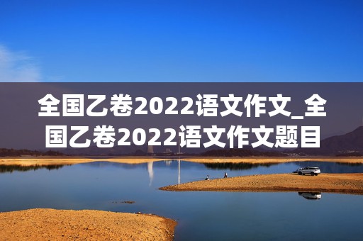 全国乙卷2022语文作文_全国乙卷2022语文作文题目