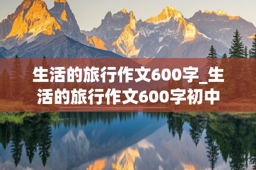 生活的旅行作文600字_生活的旅行作文600字初中