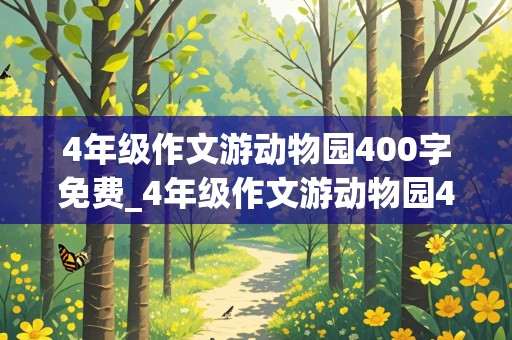 4年级作文游动物园400字免费_4年级作文游动物园400字免费版