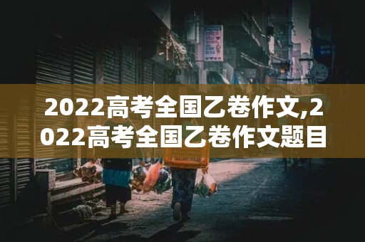 2022高考全国乙卷作文,2022高考全国乙卷作文题目