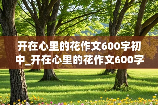 开在心里的花作文600字初中_开在心里的花作文600字初中幸福