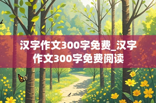 汉字作文300字免费_汉字作文300字免费阅读