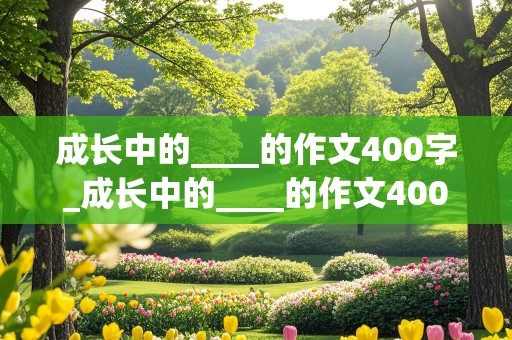 成长中的____的作文400字_成长中的____的作文400字四年级