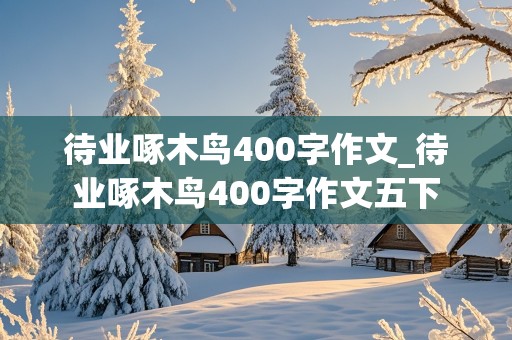 待业啄木鸟400字作文_待业啄木鸟400字作文五下